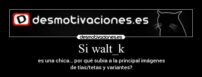 Si walt_k - es una chica... por qué subía a la principal imágenes
de tías/tetas y variantes?