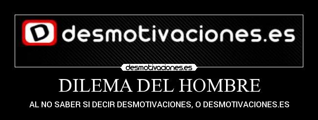 DILEMA DEL HOMBRE - AL NO SABER SI DECIR DESMOTIVACIONES, O DESMOTIVACIONES.ES