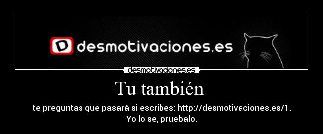 Tu también - te preguntas que pasará si escribes: http://desmotivaciones.es/1.
Yo lo se, pruebalo.