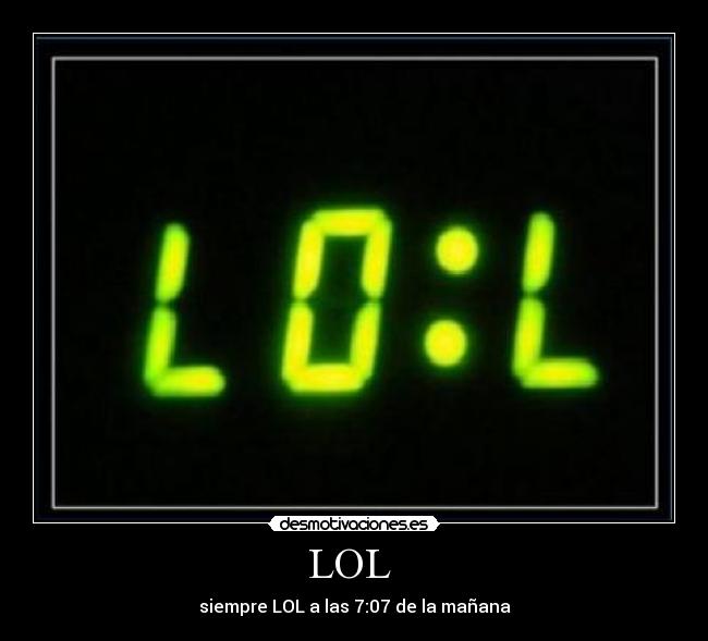 LOL - siempre LOL a las 7:07 de la mañana