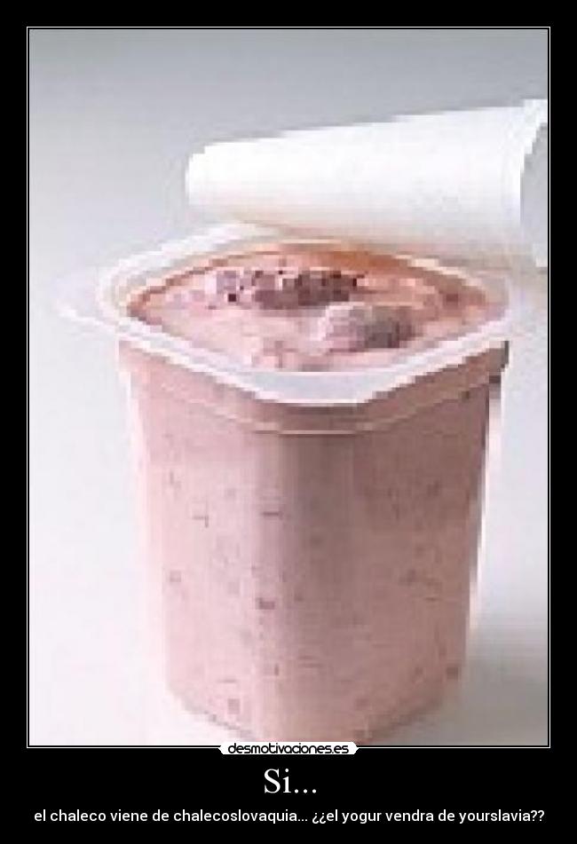Si... - el chaleco viene de chalecoslovaquia... ¿¿el yogur vendra de yourslavia??