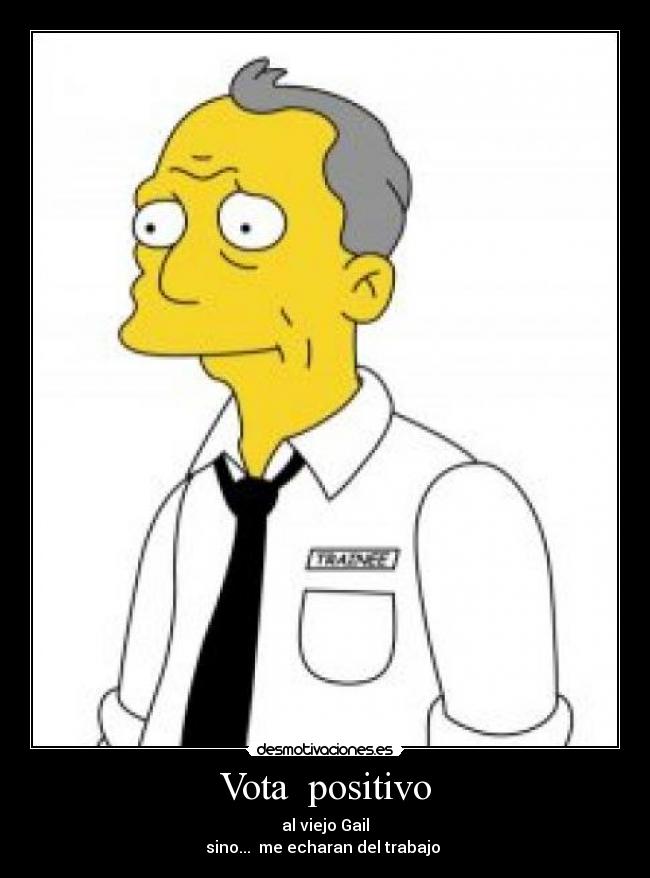 Vota positivo - al viejo Gail
sino... me echaran del trabajo
