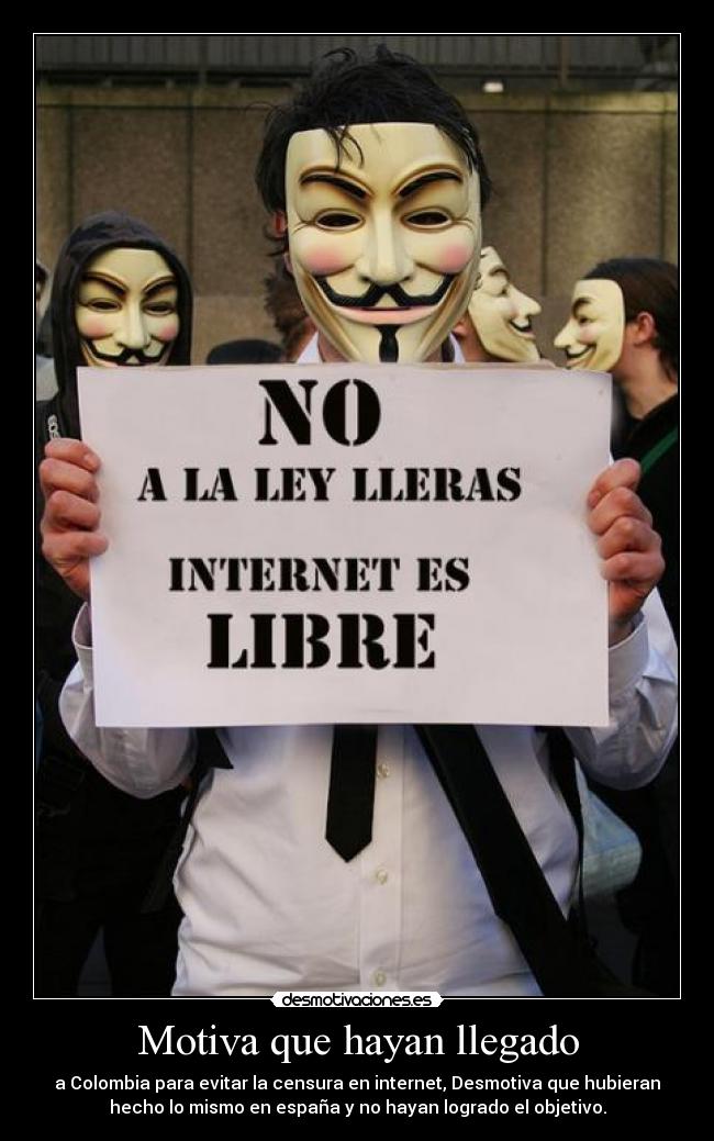 Motiva que hayan llegado - a Colombia para evitar la censura en internet, Desmotiva que hubieran
hecho lo mismo en españa y no hayan logrado el objetivo.