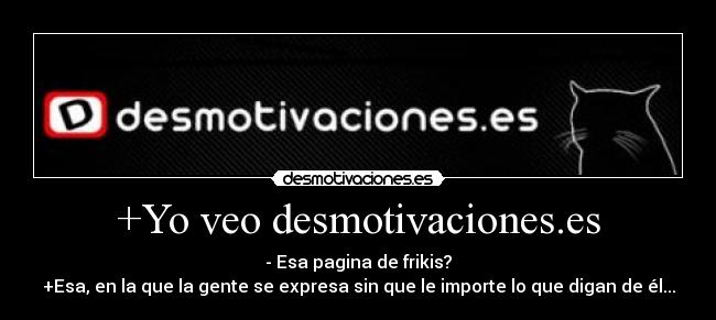 +Yo veo desmotivaciones.es - - Esa pagina de frikis?
+Esa, en la que la gente se expresa sin que le importe lo que digan de él...
