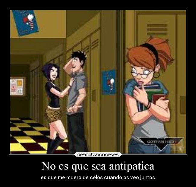 No es que sea antipatica - es que me muero de celos cuando os veo juntos.