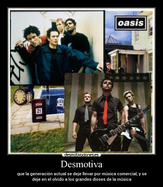 Desmotiva - que la generación actual se deje llevar por música comercial, y se
deje en el olvido a los grandes dioses de la música