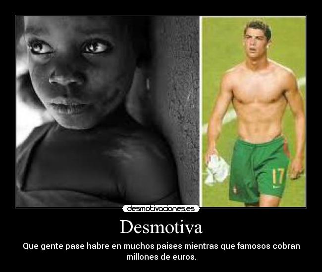 Desmotiva - Que gente pase habre en muchos paises mientras que famosos cobran
millones de euros.