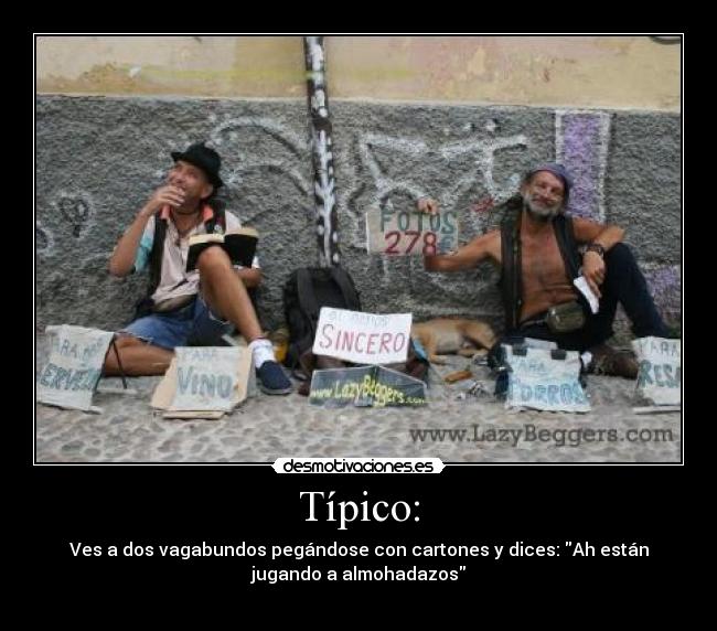 Típico: - Ves a dos vagabundos pegándose con cartones y dices: Ah están
jugando a almohadazos
