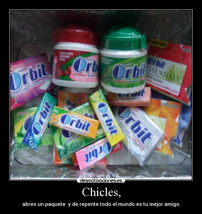 Chicles, - abres un paquete  y de repente todo el mundo es tu mejor amigo.