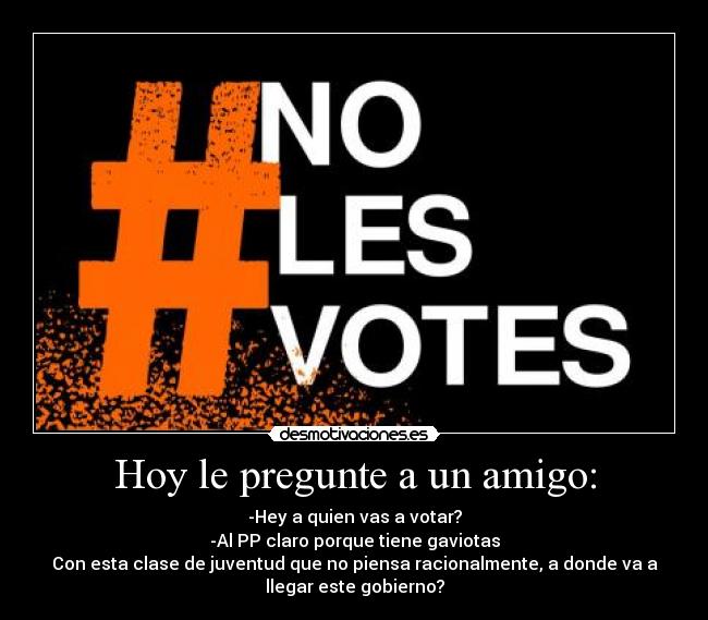 Hoy le pregunte a un amigo: - -Hey a quien vas a votar?
-Al PP claro porque tiene gaviotas
Con esta clase de juventud que no piensa racionalmente, a donde va a
llegar este gobierno?
