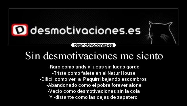 Sin desmotivaciones me siento - -Raro como andy y lucas sin lucas gordo
-Triste como falete en el Natur House
-Dificil como ver a Paquirri bajando escombros
-Abandonado como el pobre forever alone
-Vacio como desmotivaciones sin la cola
Y -distante como las cejas de zapatero