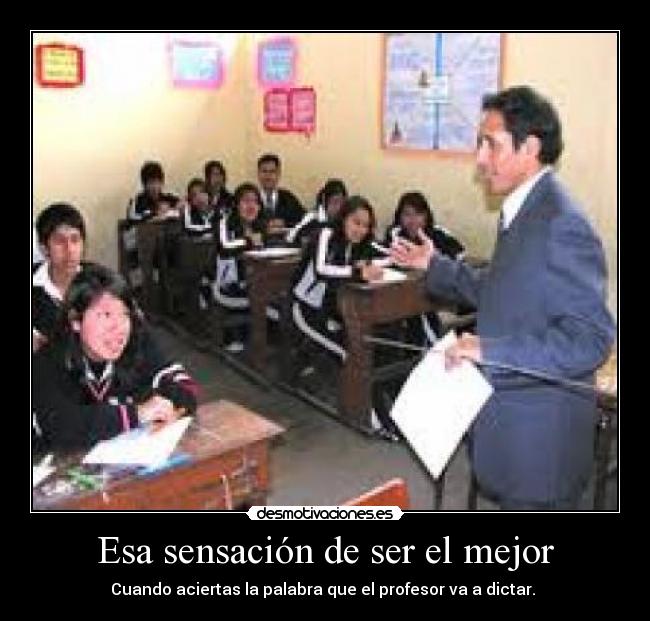Esa sensación de ser el mejor - Cuando aciertas la palabra que el profesor va a dictar.