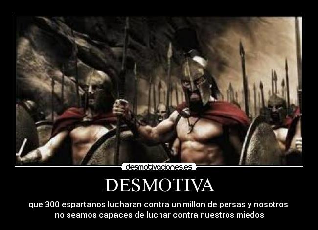 DESMOTIVA - que 300 espartanos lucharan contra un millon de persas y nosotros 
no seamos capaces de luchar contra nuestros miedos