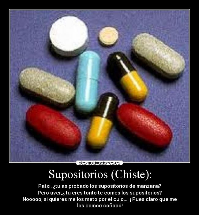 Supositorios (Chiste): - Patxi, ¿tu as probado los supositorios de manzana?
Pero aver,¿ tu eres tonto te comes los supositorios?
Nooooo, si quieres me los meto por el culo.... ¡ Pues claro que me los comoo coñooo!