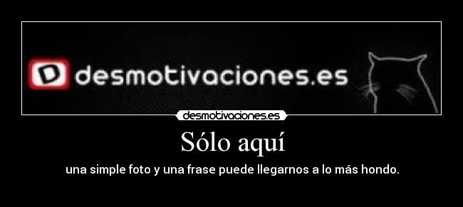 Sólo aquí - una simple foto y una frase puede llegarnos a lo más hondo.
