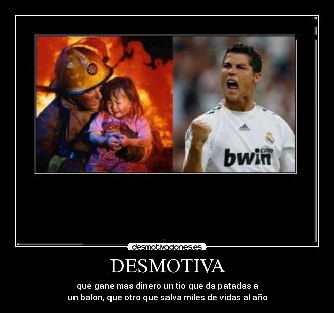 DESMOTIVA - que gane mas dinero un tio que da patadas a
un balon, que otro que salva miles de vidas al año