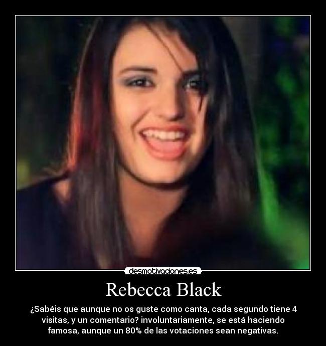 Rebecca Black - ¿Sabéis que aunque no os guste como canta, cada segundo tiene 4
visitas, y un comentario? involuntariamente, se está haciendo
famosa, aunque un 80% de las votaciones sean negativas.