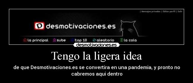 Tengo la ligera idea - de que Desmotivaciones.es se convertira en una pandemia, y pronto no
cabremos aqui dentro