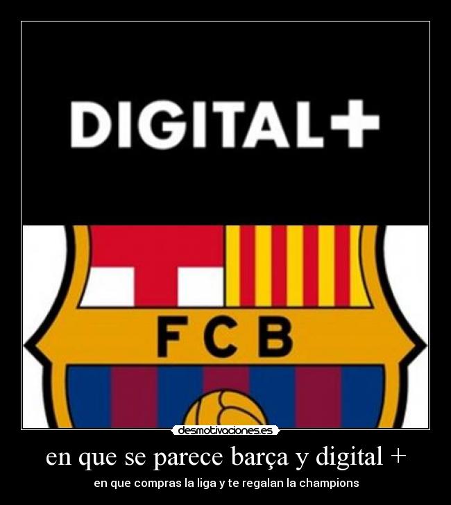 en que se parece barça y digital + - en que compras la liga y te regalan la champions