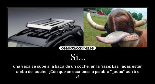 Si... - una vaca se sube a la baca de un coche, en la frase: Las _acas estan
arriba del coche. ¿Cón que se escribiria la palabra _acas con b o
v?