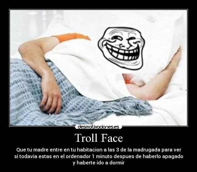 Troll Face - Que tu madre entre en tu habitacion a las 3 de la madrugada para ver
si todavia estas en el ordenador 1 minuto despues de haberlo apagado
y haberte ido a dormir