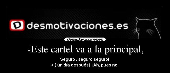 -Este cartel va a la principal, - Seguro , seguro seguro! 
+ ( un día después)  ¡Ah, pues no! 