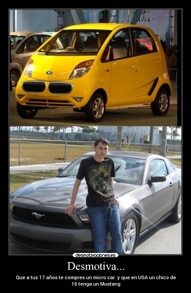 Desmotiva... - Que a tus 17 años te compres un micro car y que en USA un chico de
16 tenga un Mustang