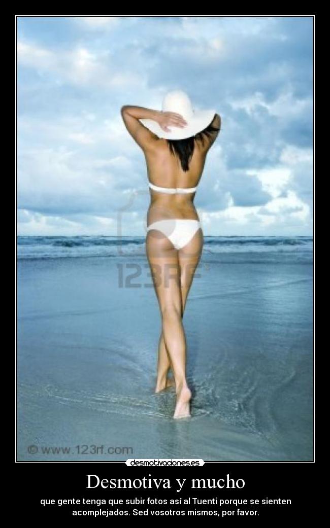 Desmotiva y mucho - que gente tenga que subir fotos así al Tuenti porque se sienten
acomplejados. Sed vosotros mismos, por favor.