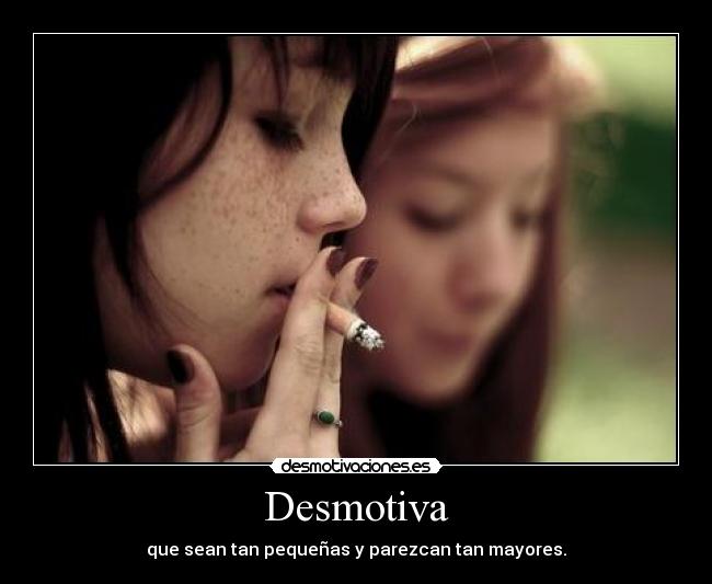 Desmotiva - que sean tan pequeñas y parezcan tan mayores.