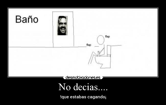 No decias.... - !que estabas cagando¡