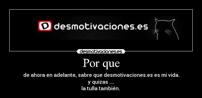 Por que - de ahora en adelante, sabre que desmotivaciones.es es mi vida.
y quizas ....
la tulla también. 