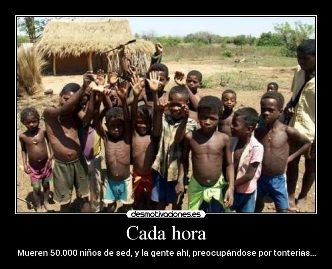 Cada hora - Mueren 50.000 niños de sed, y la gente ahí, preocupándose por tonterias...