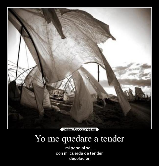 Yo me quedare a tender - mi pena al sol...
con mi cuerda de tender
desolación