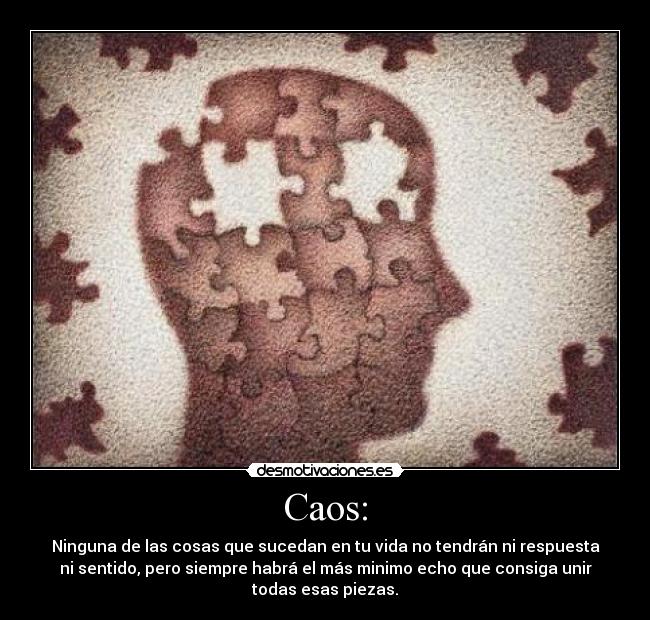 Caos: - Ninguna de las cosas que sucedan en tu vida no tendrán ni respuesta
ni sentido, pero siempre habrá el más minimo echo que consiga unir
todas esas piezas.