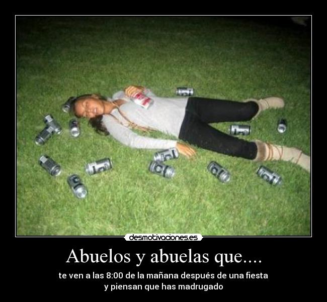 Abuelos y abuelas que.... - te ven a las 8:00 de la mañana después de una fiesta
y piensan que has madrugado