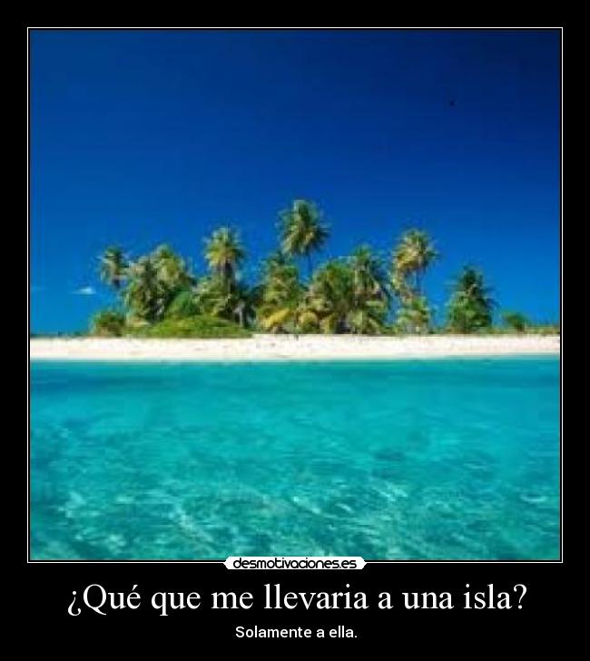 ¿Qué que me llevaria a una isla? - Solamente a ella.