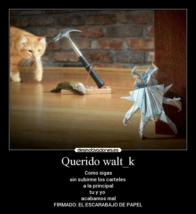 Querido walt_k - Como sigas
sin subirme los carteles
a la principal
tu y yo
acabamos mal
FIRMADO: EL ESCARABAJO DE PAPEL