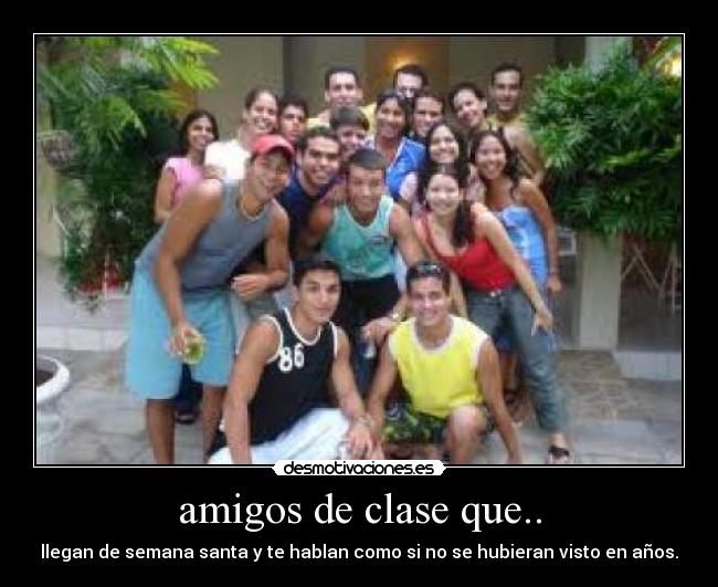amigos de clase que.. - llegan de semana santa y te hablan como si no se hubieran visto en años.