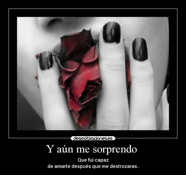 Y aún me sorprendo - Que fui capaz
de amarte después que me destrozaras..