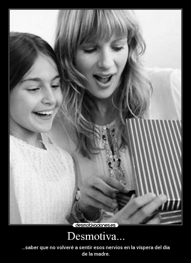 Desmotiva... - ...saber que no volveré a sentir esos nervios en la víspera del día de la madre.