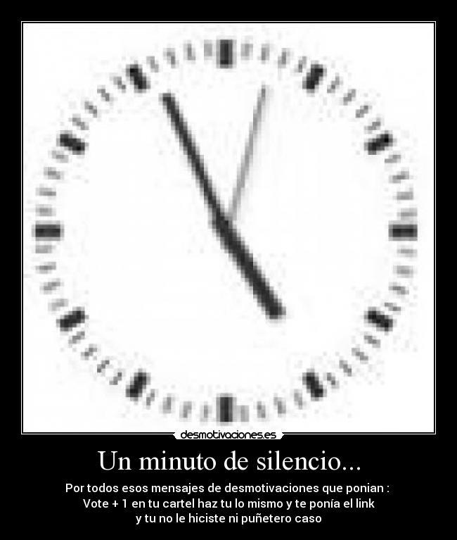Un minuto de silencio... - Por todos esos mensajes de desmotivaciones que ponian :
Vote + 1 en tu cartel haz tu lo mismo y te ponía el link
y tu no le hiciste ni puñetero caso