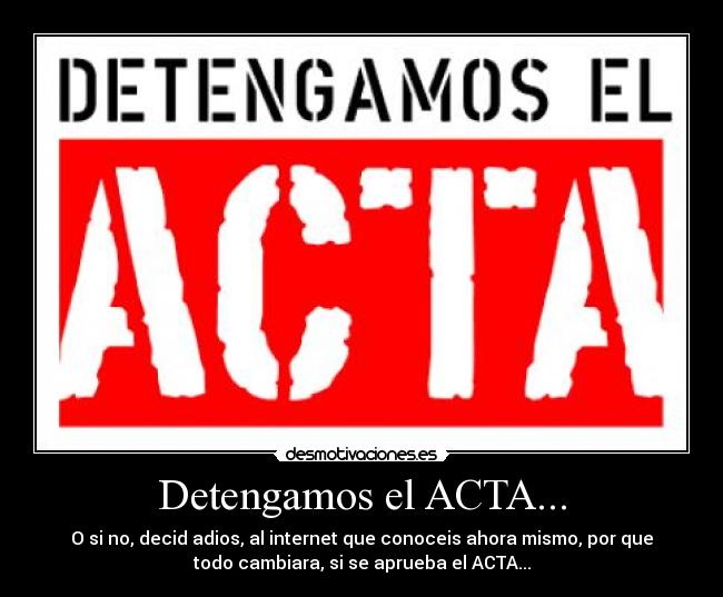 Detengamos el ACTA... - O si no, decid adios, al internet que conoceis ahora mismo, por que
todo cambiara, si se aprueba el ACTA...