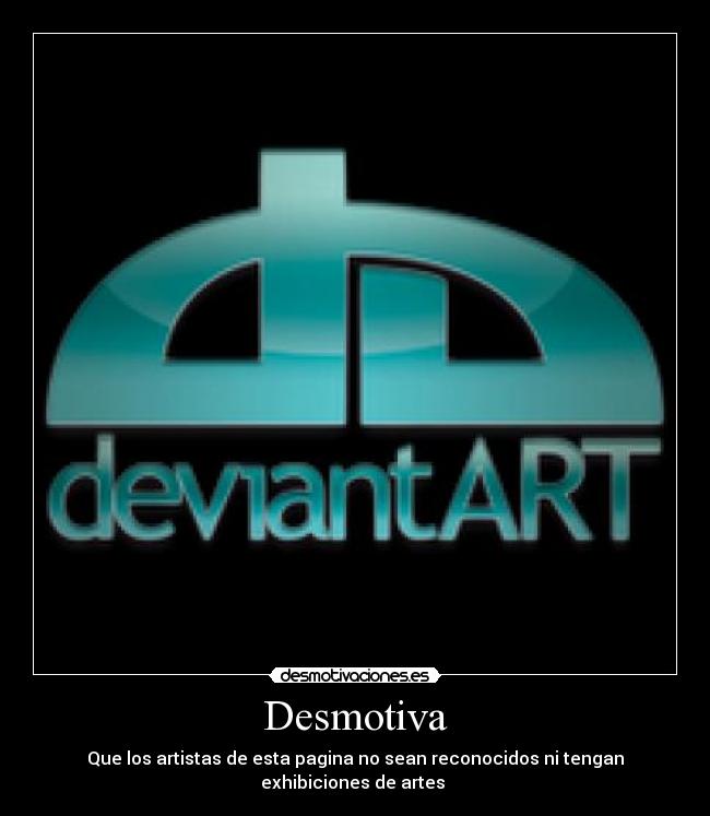 Desmotiva - Que los artistas de esta pagina no sean reconocidos ni tengan
exhibiciones de artes