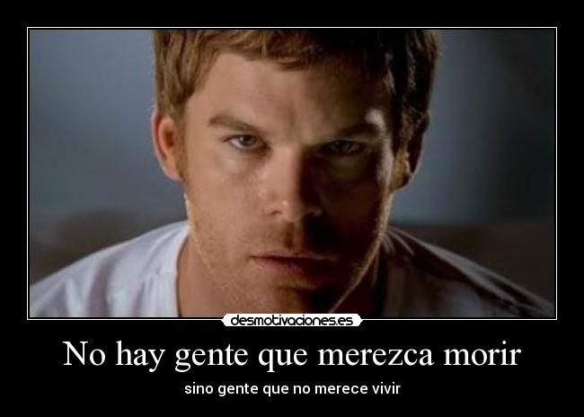 No hay gente que merezca morir - sino gente que no merece vivir