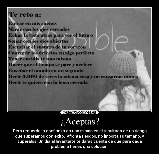 ¿Aceptas? - Pero recuerda la confianza en uno mismo es el resultado de un riesgo
que superamos con éxito.  Afronta riesgos, no importa su tamaño, y
supéralos. Un día al levantarte te darás cuenta de que para cada
problema tienes una solución.
