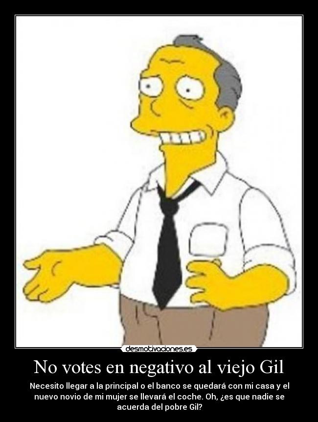 No votes en negativo al viejo Gil - Necesito llegar a la principal o el banco se quedará con mi casa y el
nuevo novio de mi mujer se llevará el coche. Oh, ¿es que nadie se
acuerda del pobre Gil?