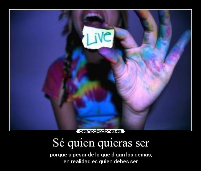 Sé quien quieras ser - porque a pesar de lo que digan los demás,
en realidad es quien debes ser