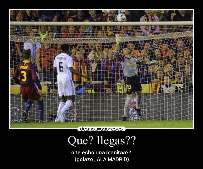 Que? llegas?? - o te echo una manitaa??
(golazo , ALA MADRID)