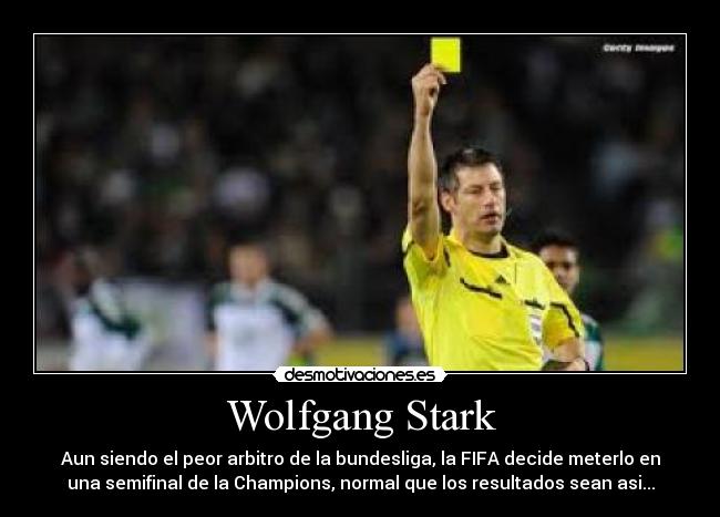 Wolfgang Stark - Aun siendo el peor arbitro de la bundesliga, la FIFA decide meterlo en
una semifinal de la Champions, normal que los resultados sean asi...