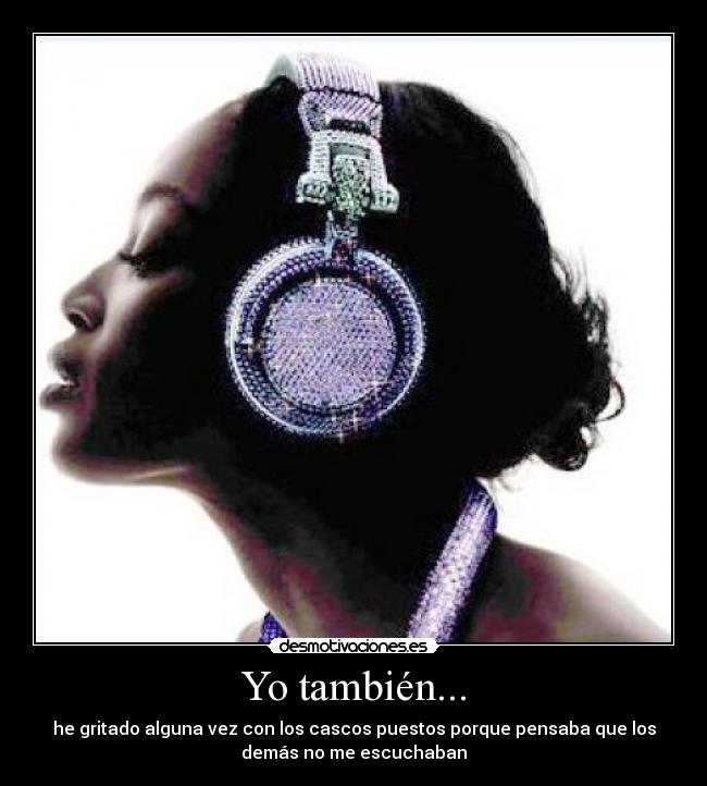 Yo también... - he gritado alguna vez con los cascos puestos porque pensaba que los
demás no me escuchaban